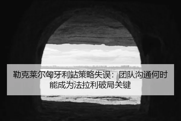 lei-ke-lai-er-xiong-ya-li-zhan-ce-lve-shi-wu-tuan-dui-gou-tong-he-shi-neng-cheng-wei-fa-la-li-po-ju-guan-jian-2-490.jpg