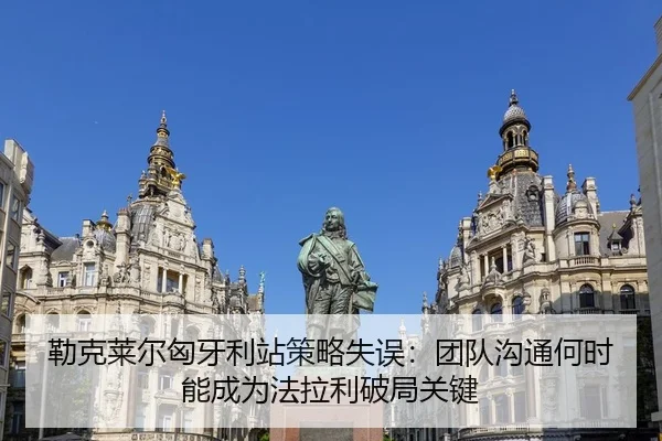 勒克莱尔匈牙利站策略失误：团队沟通何时能成为法拉利破局关键
