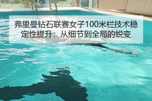 弗里曼钻石联赛女子100米栏技术稳定性提升：从细节到全局的蜕变