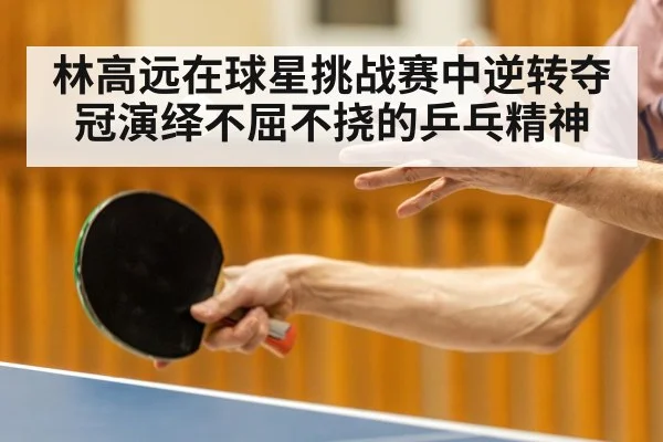林高远在球星挑战赛中逆转夺冠演绎不屈不挠的乒乓精神