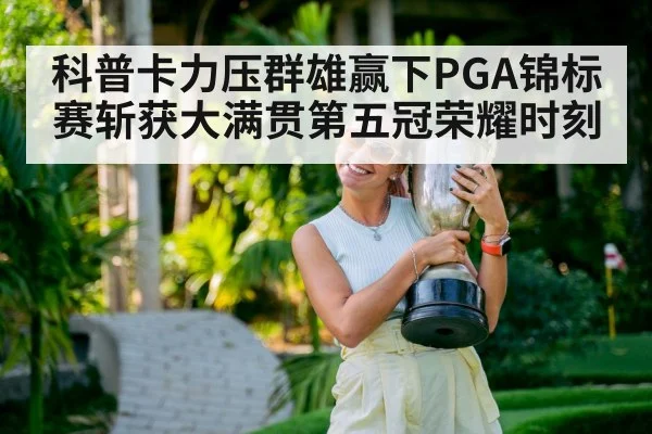 科普卡力压群雄赢下PGA锦标赛斩获大满贯第五冠荣耀时刻