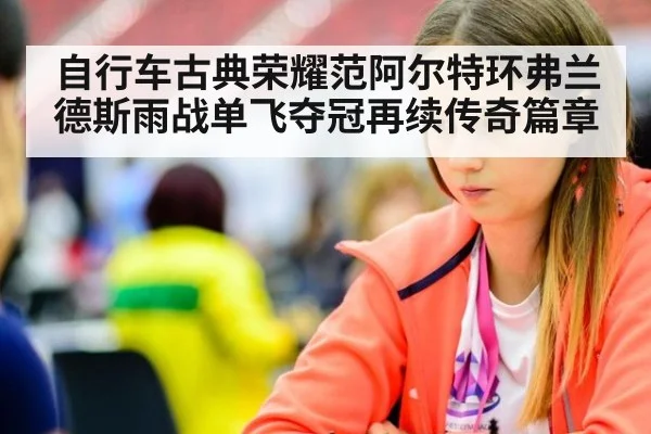 自行车古典荣耀范阿尔特环弗兰德斯雨战单飞夺冠再续传奇篇章
